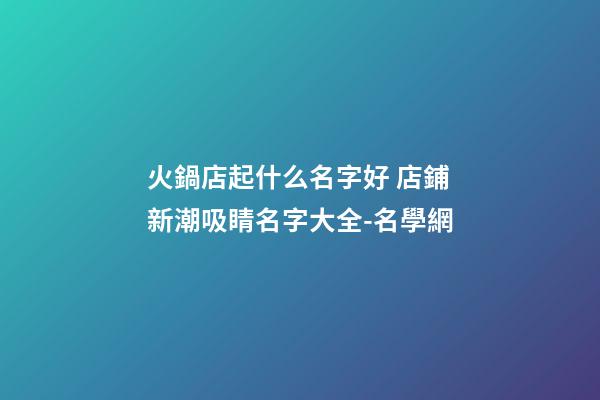 火鍋店起什么名字好 店鋪新潮吸睛名字大全-名學網-第1張-店鋪起名-玄機派
